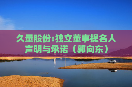 久量股份:独立董事提名人声明与承诺（郭向东）