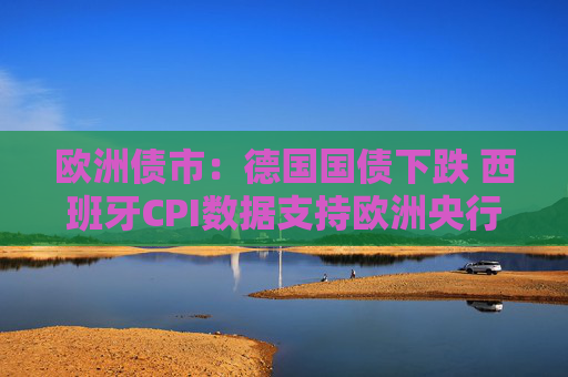 欧洲债市：德国国债下跌 西班牙CPI数据支持欧洲央行按兵不动