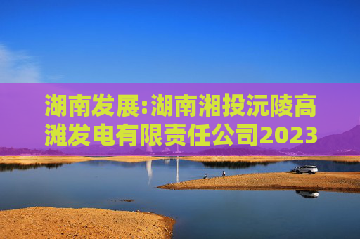 湖南发展:湖南湘投沅陵高滩发电有限责任公司2023年度、2024年度、2025年1-11月审计报告