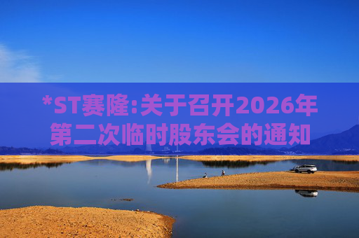 *ST赛隆:关于召开2026年第二次临时股东会的通知