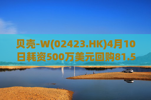 贝壳-W(02423.HK)4月10日耗资500万美元回购81.56万股  第1张