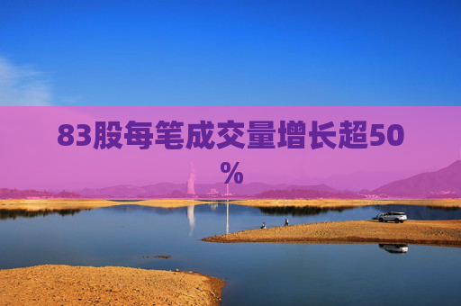 83股每笔成交量增长超50%