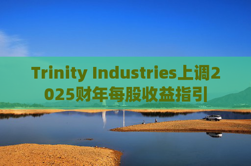 Trinity Industries上调2025财年每股收益指引