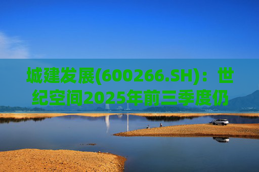 城建发展(600266.SH)：世纪空间2025年前三季度仍处于亏损状态 公司不存在应确认未确认的收益