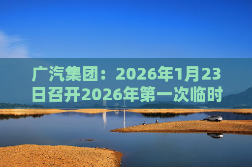 广汽集团：2026年1月23日召开2026年第一次临时股东会
