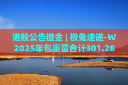 港股公告掘金 | 极兔速递-W2025年包裹量合计301.287亿件，同比增长22.2%