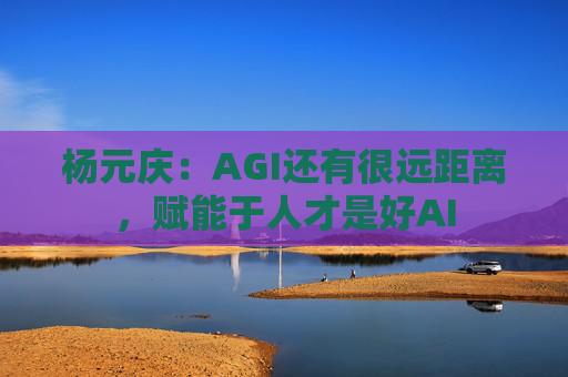 杨元庆：AGI还有很远距离，赋能于人才是好AI