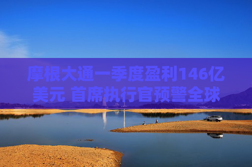摩根大通一季度盈利146亿美元 首席执行官预警全球贸易不确定性  第1张