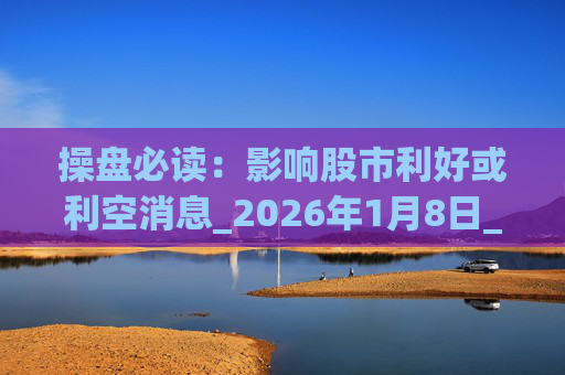 操盘必读：影响股市利好或利空消息_2026年1月8日_财经新闻