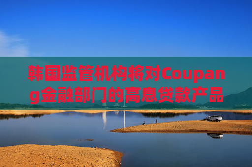 韩国监管机构将对Coupang金融部门的高息贷款产品进行审计