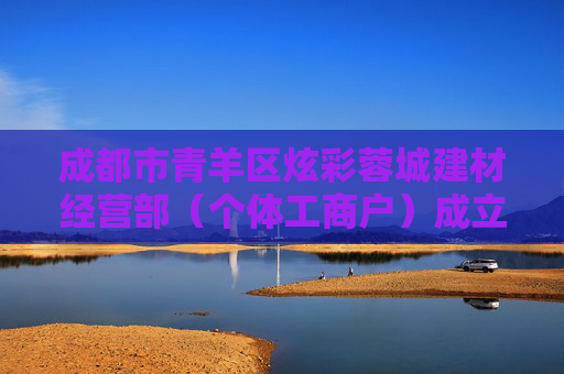 成都市青羊区炫彩蓉城建材经营部（个体工商户）成立 注册资本1万人民币