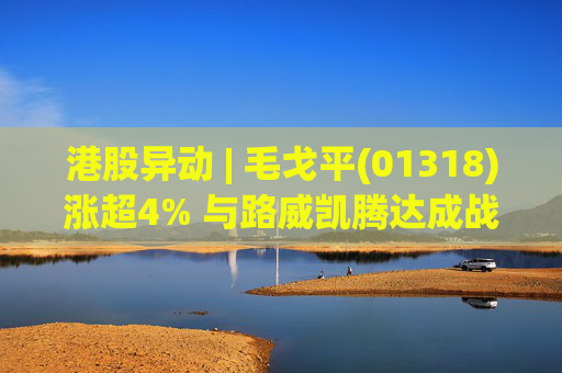港股异动 | 毛戈平(01318)涨超4% 与路威凯腾达成战略合作 公司销售表现亮眼