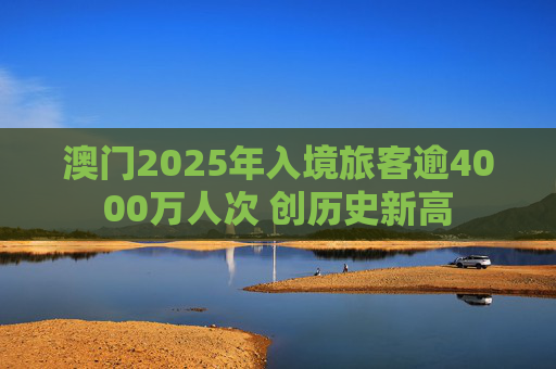澳门2025年入境旅客逾4000万人次 创历史新高