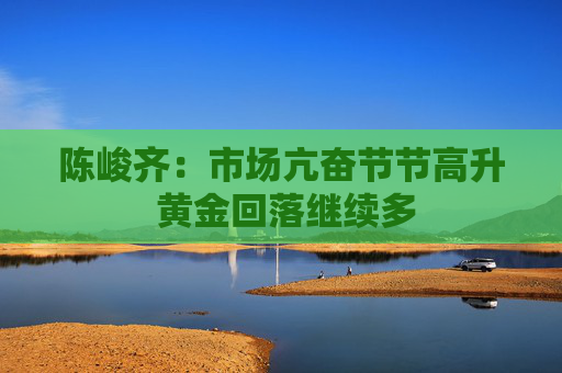 陈峻齐：市场亢奋节节高升 黄金回落继续多