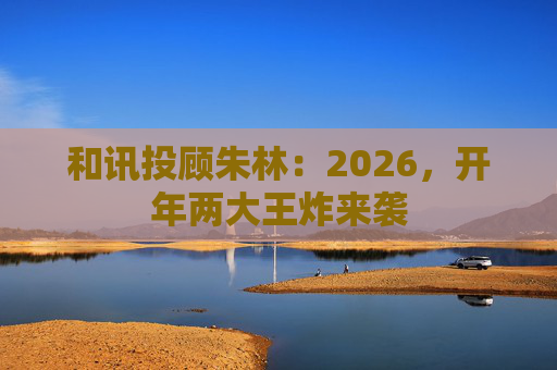 和讯投顾朱林：2026，开年两大王炸来袭