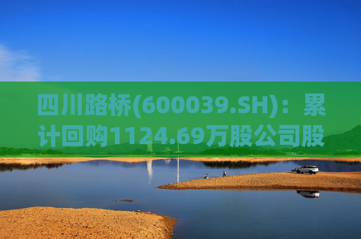 四川路桥(600039.SH)：累计回购1124.69万股公司股份