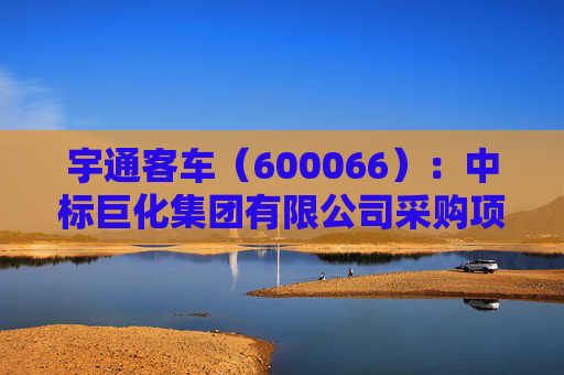 宇通客车（600066）：中标巨化集团有限公司采购项目，中标金额为202.26万元
