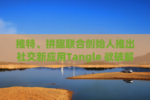 推特、拼趣联合创始人推出社交新应用Tangle 欲破解社交媒体危害