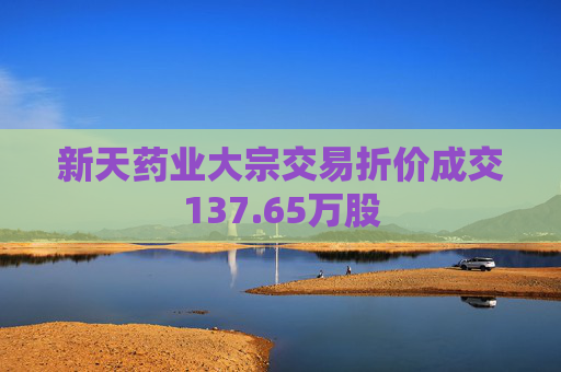 新天药业大宗交易折价成交137.65万股