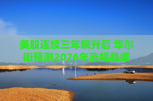 美股连续三年飙升后 华尔街预测2026年涨幅趋缓