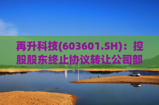 再升科技(603601.SH)：控股股东终止协议转让公司部分股份