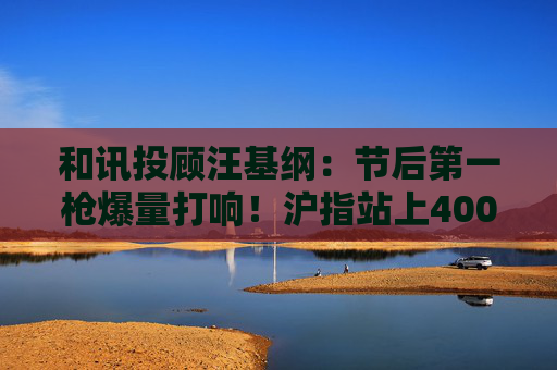 和讯投顾汪基纲：节后第一枪爆量打响！沪指站上4000点，春季行情起点确立？