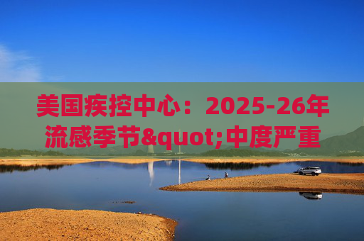 美国疾控中心：2025-26年流感季节"中度严重"，病例达到1100万例