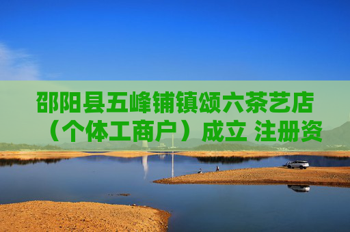 邵阳县五峰铺镇颂六茶艺店（个体工商户）成立 注册资本3万人民币