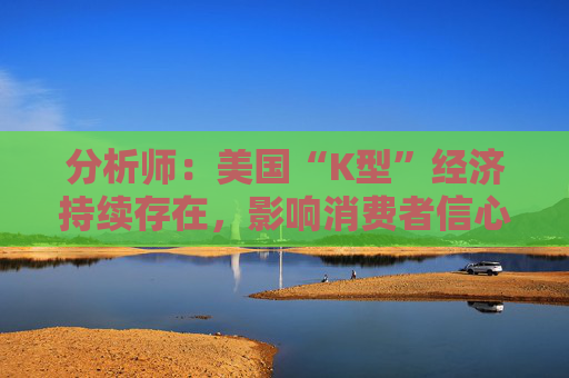 分析师：美国“K型”经济持续存在，影响消费者信心与支出模式