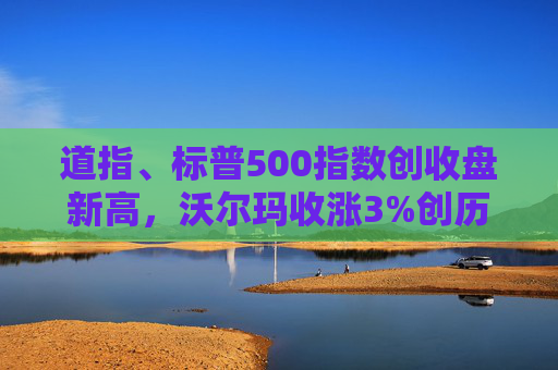 道指、标普500指数创收盘新高，沃尔玛收涨3%创历史新高
