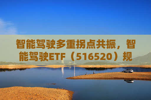 智能驾驶多重拐点共振，智能驾驶ETF（516520）规模和份额连续创新高！