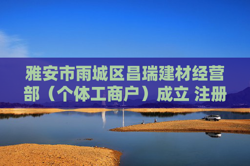 雅安市雨城区昌瑞建材经营部（个体工商户）成立 注册资本2万人民币