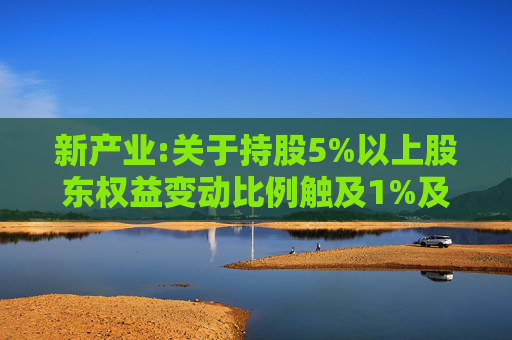 新产业:关于持股5%以上股东权益变动比例触及1%及5%整数倍的提示性公告