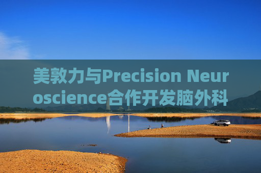 美敦力与Precision Neuroscience合作开发脑外科手术成像系统