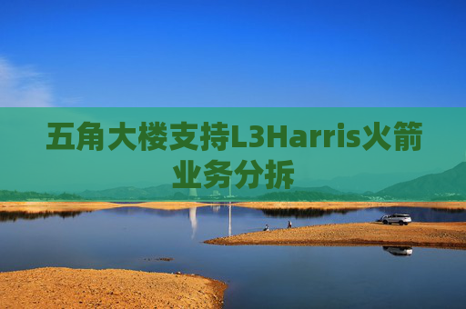 五角大楼支持L3Harris火箭业务分拆