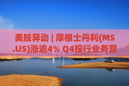 美股异动 | 摩根士丹利(MS.US)涨逾4% Q4投行业务营收猛增47%