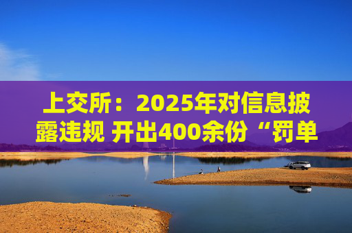 上交所：2025年对信息披露违规 开出400余份“罚单”