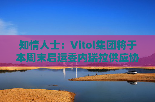 知情人士：Vitol集团将于本周末启运委内瑞拉供应协议框架下首批稀释剂货物