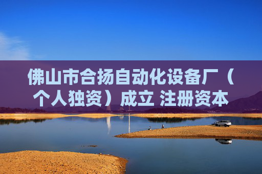 佛山市合扬自动化设备厂（个人独资）成立 注册资本5万人民币