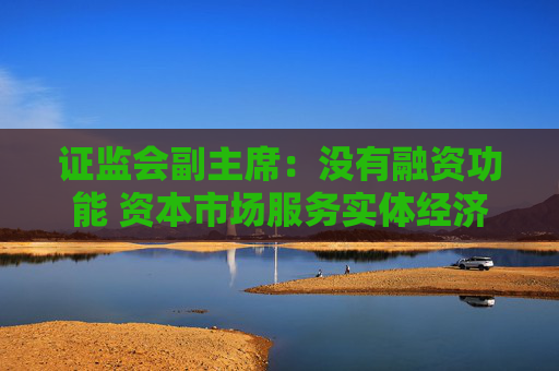 证监会副主席：没有融资功能 资本市场服务实体经济就无从谈起