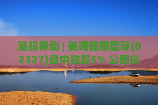 港股异动 | 美瑞健康国际(02327)盘中跌超5% 公司拟斥1.25亿元收购江苏懿德全部股权