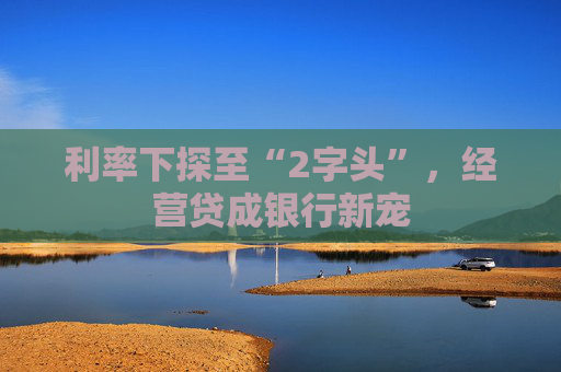 利率下探至“2字头”，经营贷成银行新宠
