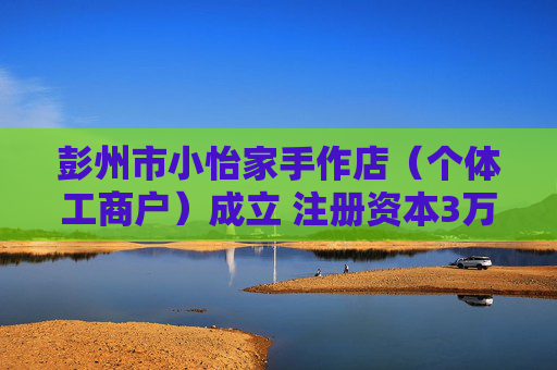 彭州市小怡家手作店（个体工商户）成立 注册资本3万人民币