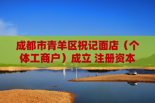 成都市青羊区祝记面店（个体工商户）成立 注册资本1万人民币