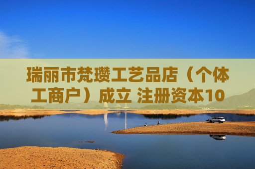 瑞丽市梵瓒工艺品店（个体工商户）成立 注册资本10万人民币