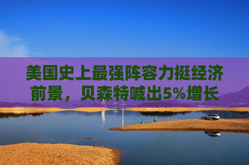美国史上最强阵容力挺经济前景，贝森特喊出5%增长目标