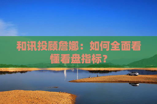 和讯投顾詹娜：如何全面看懂看盘指标？