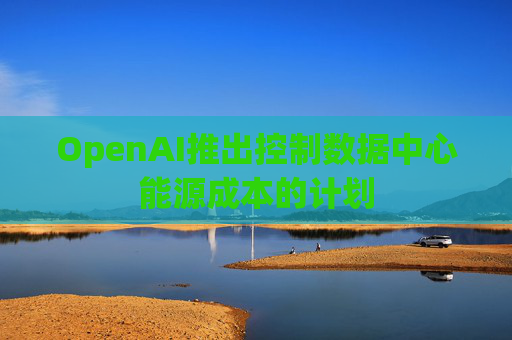 OpenAI推出控制数据中心能源成本的计划