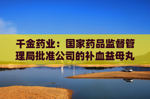 千金药业：国家药品监督管理局批准公司的补血益母丸为首家中药二级保护品种