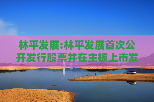 林平发展:林平发展首次公开发行股票并在主板上市发行安排及初步询价公告
